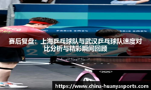 赛后复盘：上海乒乓球队与武汉乒乓球队速度对比分析与精彩瞬间回顾